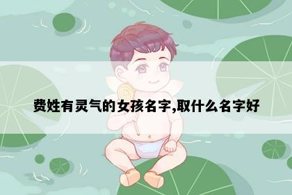 费姓有灵气的女孩名字,取什么名字好