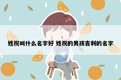 姓祝叫什么名字好 姓祝的男孩吉利的名字